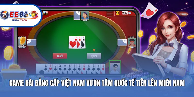 Game bài đẳng cấp Việt Nam vươn tầm quốc tế tiên lên miền nam
