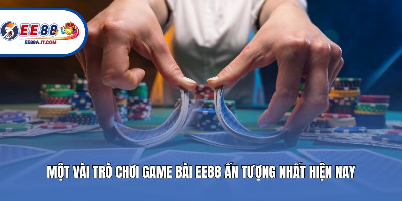 Một vài trò chơi game bài EE88 ấn tượng nhất hiện nay