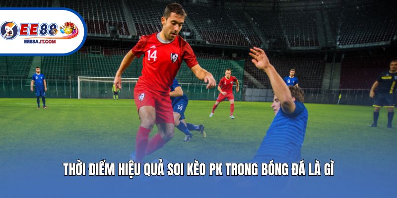 Thời điểm hiệu quả soi kèo PK trong bóng đá là gì? 